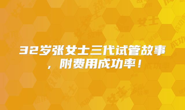 32岁张女士三代试管故事,附费用成功率!
