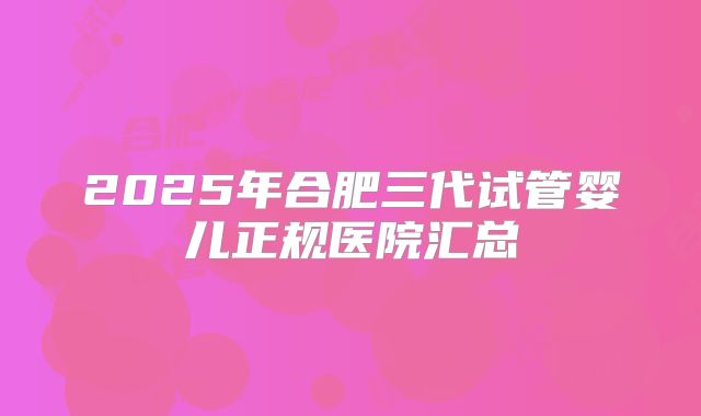 2025年合肥三代试管婴儿正规医院汇总