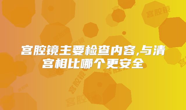 宫腔镜主要检查内容,与清宫相比哪个更安全