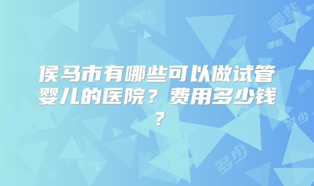 侯马市有哪些可以做试管婴儿的医院?费用多少钱?