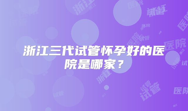 浙江三代试管怀孕好的医院是哪家？