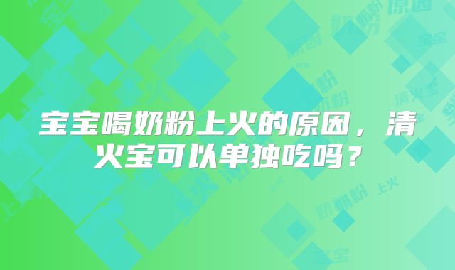 宝宝喝奶粉上火的原因,清火宝可以单独吃吗?