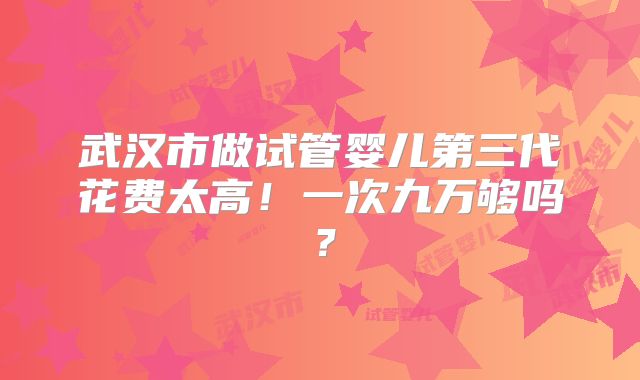 武汉市做试管婴儿第三代花费太高!一次九万够吗?
