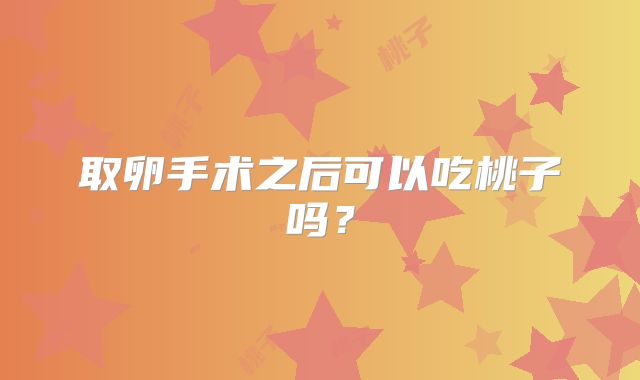 取卵手术之后可以吃桃子吗？