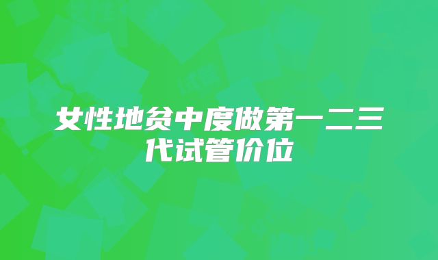 女性地贫中度做第一二三代试管价位