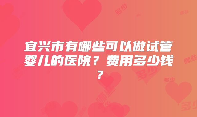 宜兴市有哪些可以做试管婴儿的医院?费用多少钱?