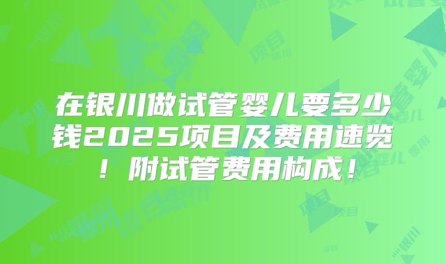 在银川做试管婴儿要多少钱2025项目及费用速览!附试管费用构成!