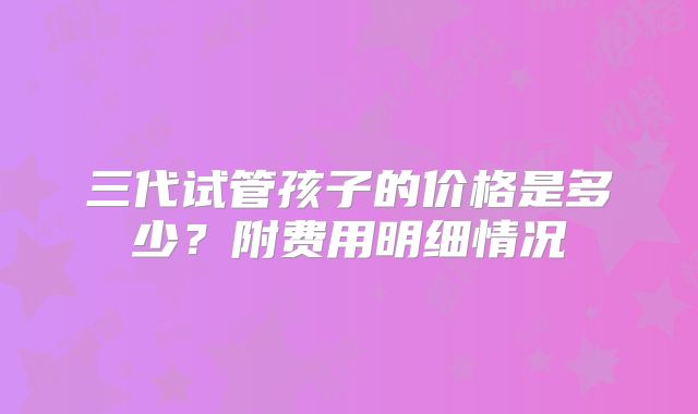 三代试管孩子的价格是多少?附费用明细情况