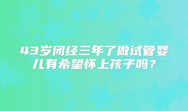 43岁闭经三年了做试管婴儿有希望怀上孩子吗?
