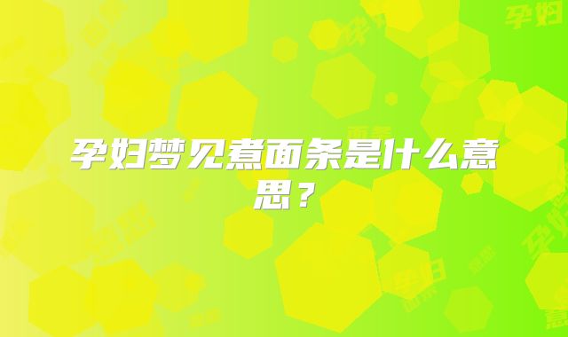 孕妇梦见煮面条是什么意思？