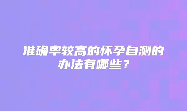 准确率较高的怀孕自测的办法有哪些?