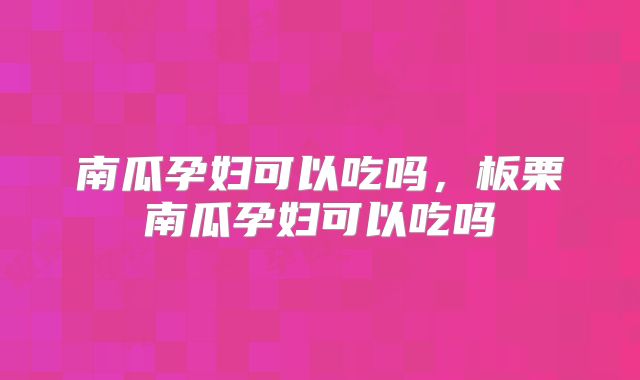 南瓜孕妇可以吃吗，板栗南瓜孕妇可以吃吗