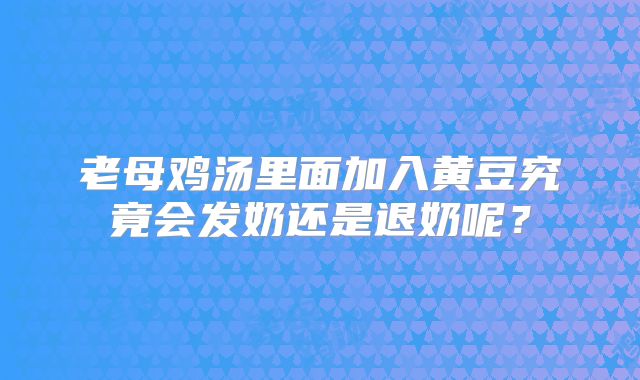 老母鸡汤里面加入黄豆究竟会发奶还是退奶呢？