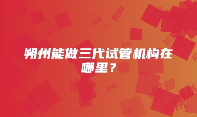 朔州能做三代试管机构在哪里?