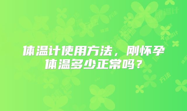 体温计使用方法，刚怀孕体温多少正常吗？