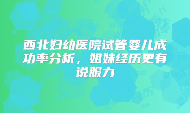 西北妇幼医院试管婴儿成功率分析,姐妹经历更有说服力