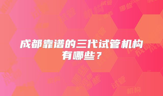 成都靠谱的三代试管机构有哪些?