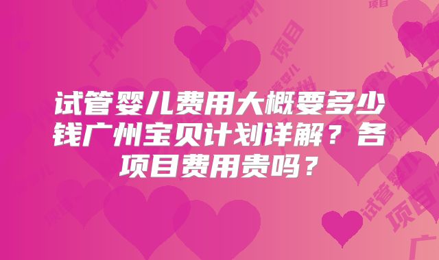 试管婴儿费用大概要多少钱广州宝贝计划详解？各项目费用贵吗？