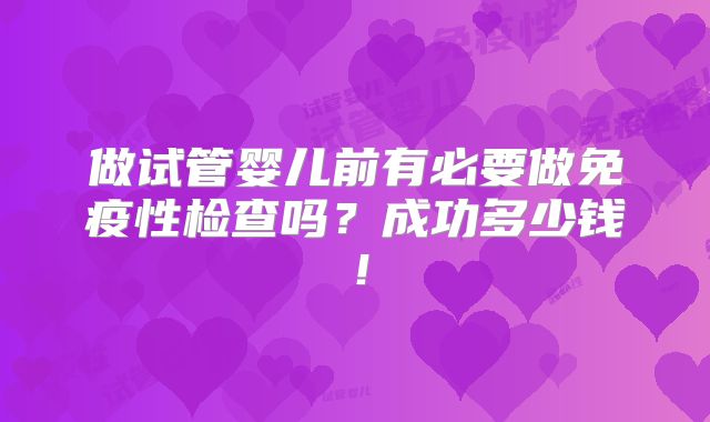 做试管婴儿前有必要做免疫性检查吗？成功多少钱！