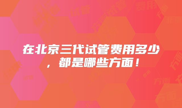 在北京三代试管费用多少,都是哪些方面!