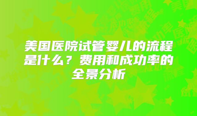 美国医院试管婴儿的流程是什么?费用和成功率的全景分析