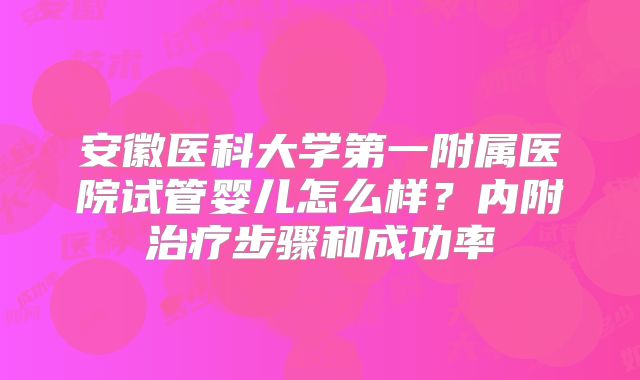 安徽医科大学第一附属医院试管婴儿怎么样?内附治疗步骤和成功率