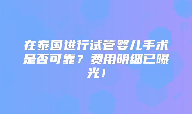 在泰国进行试管婴儿手术是否可靠？费用明细已曝光！