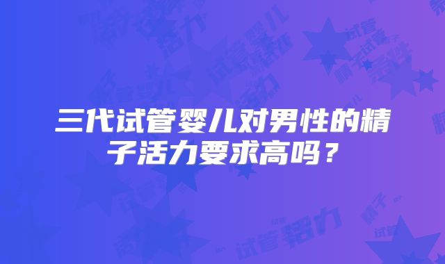 三代试管婴儿对男性的精子活力要求高吗？