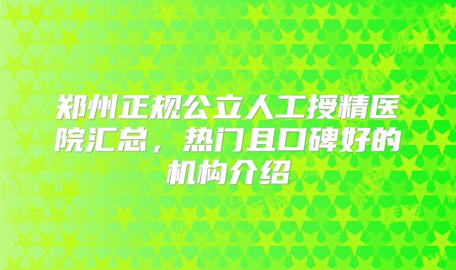 郑州正规公立人工授精医院汇总,热门且口碑好的机构介绍