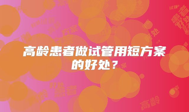 高龄患者做试管用短方案的好处?
