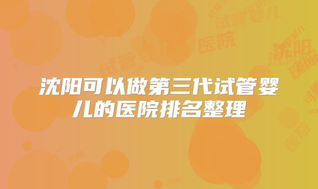 沈阳可以做第三代试管婴儿的医院排名整理