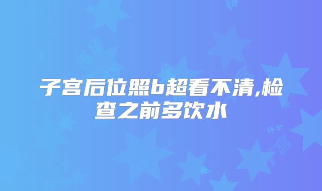 子宫后位照b超看不清,检查之前多饮水