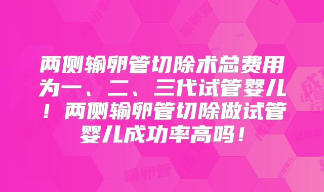 两侧输卵管切除术总费用为一、二、三代试管婴儿！两侧输卵管切除做试管婴儿成功率高吗！