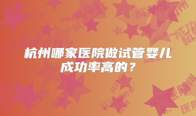 杭州哪家医院做试管婴儿成功率高的?