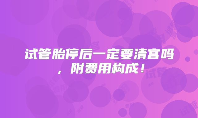 试管胎停后一定要清宫吗,附费用构成!