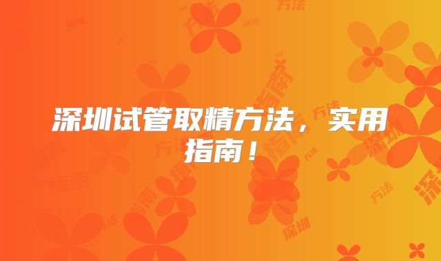 深圳试管取精方法,实用指南!
