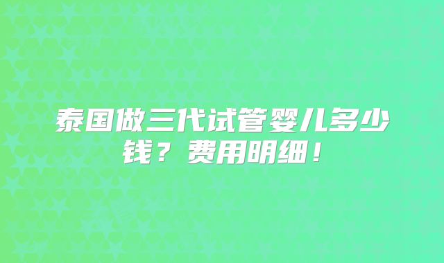 泰国做三代试管婴儿多少钱?费用明细!