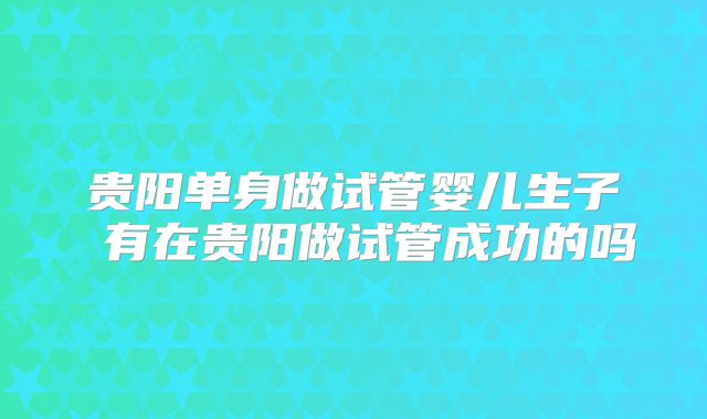 贵阳单身做试管婴儿生子 有在贵阳做试管成功的吗
