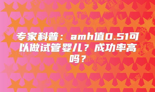 专家科普:amh值0.51可以做试管婴儿?成功率高吗?