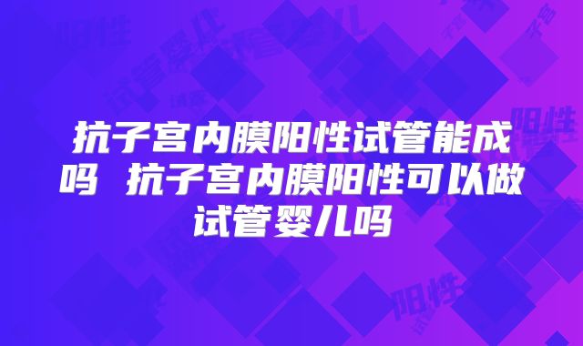 抗子宫内膜阳性试管能成吗 抗子宫内膜阳性可以做试管婴儿吗