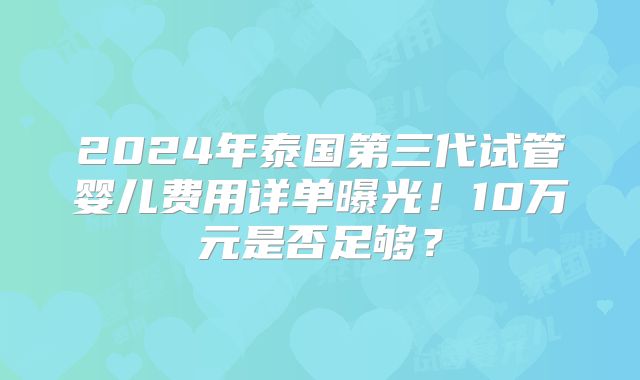2024年泰国第三代试管婴儿费用详单曝光!10万元是否足够?