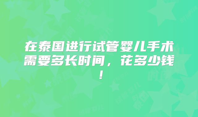 在泰国进行试管婴儿手术需要多长时间,花多少钱!