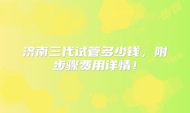 济南三代试管多少钱,附步骤费用详情!