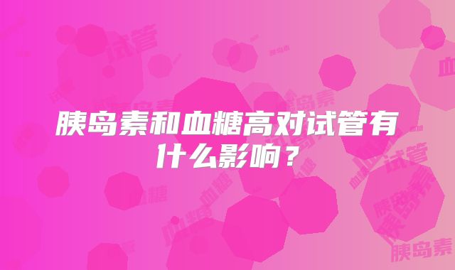 胰岛素和血糖高对试管有什么影响?