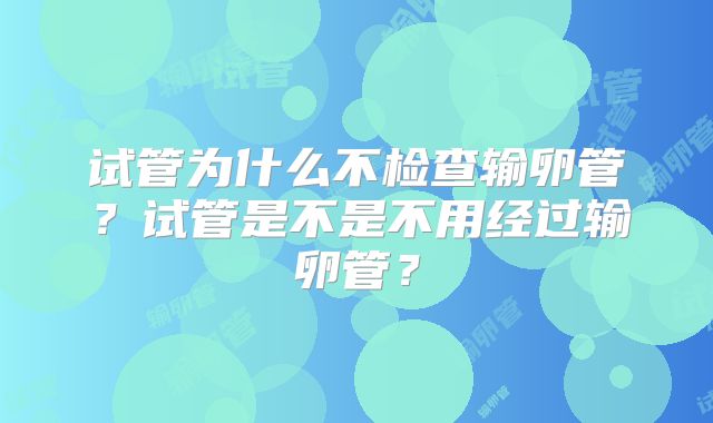 试管为什么不检查输卵管?试管是不是不用经过输卵管?