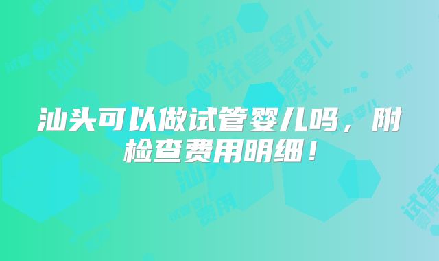 汕头可以做试管婴儿吗，附检查费用明细！