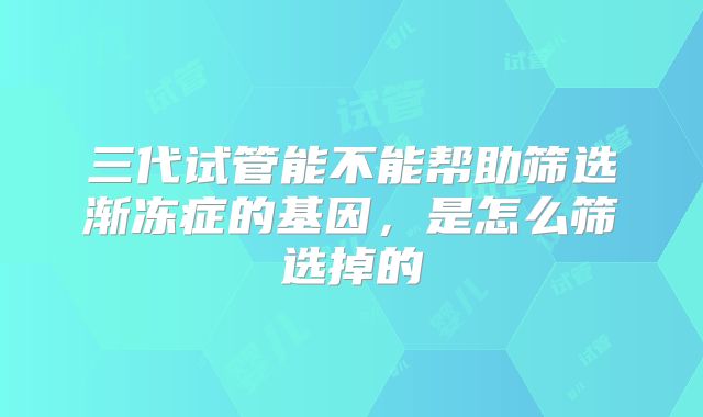 三代试管能不能帮助筛选渐冻症的基因,是怎么筛选掉的