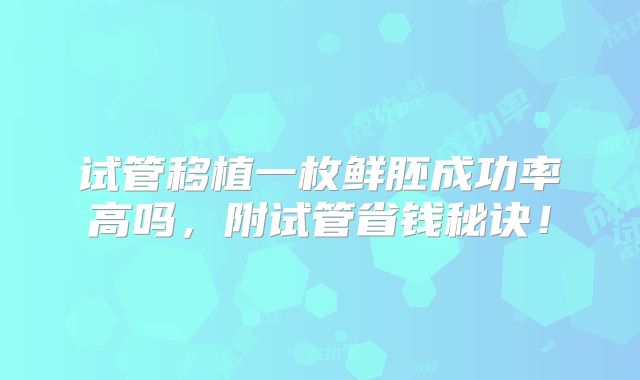 试管移植一枚鲜胚成功率高吗，附试管省钱秘诀！