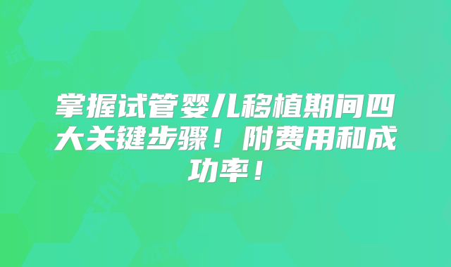 掌握试管婴儿移植期间四大关键步骤!附费用和成功率!