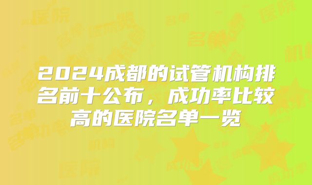 2024成都的试管机构排名前十公布，成功率比较高的医院名单一览
